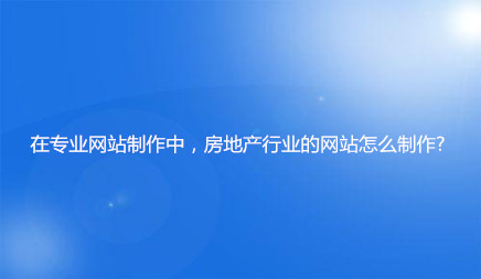 在專業(yè)網(wǎng)站制作中，房地產(chǎn)行業(yè)的網(wǎng)站怎么制作?